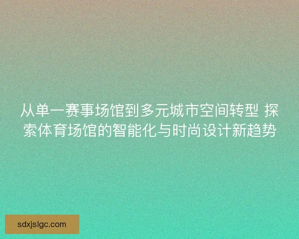 从单一赛事场馆到多元城市空间转型 探索体育场馆的智能化与时尚设计新趋势