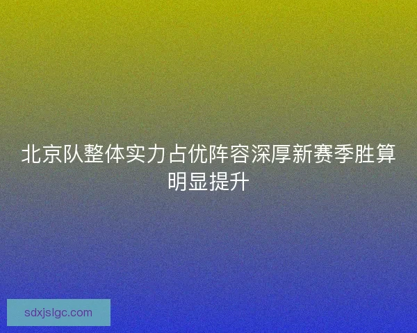北京队整体实力占优阵容深厚新赛季胜算明显提升