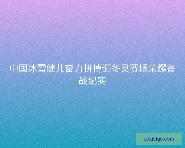 中国冰雪健儿奋力拼搏迎冬奥赛场荣耀备战纪实
