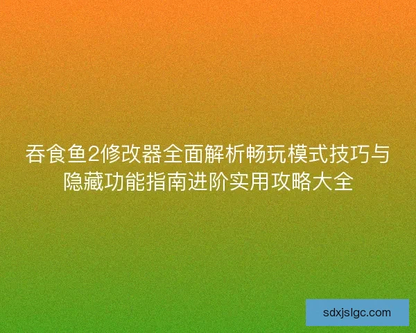 吞食鱼2修改器全面解析畅玩模式技巧与隐藏功能指南进阶实用攻略大全