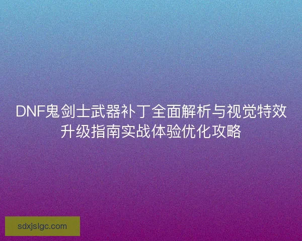 DNF鬼剑士武器补丁全面解析与视觉特效升级指南实战体验优化攻略