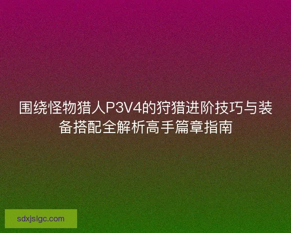 围绕怪物猎人P3V4的狩猎进阶技巧与装备搭配全解析高手篇章指南